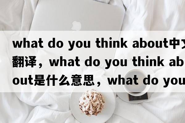 what do you think about中文翻譯，what do you think about是什么意思，what do you think about發(fā)音、用法及例句