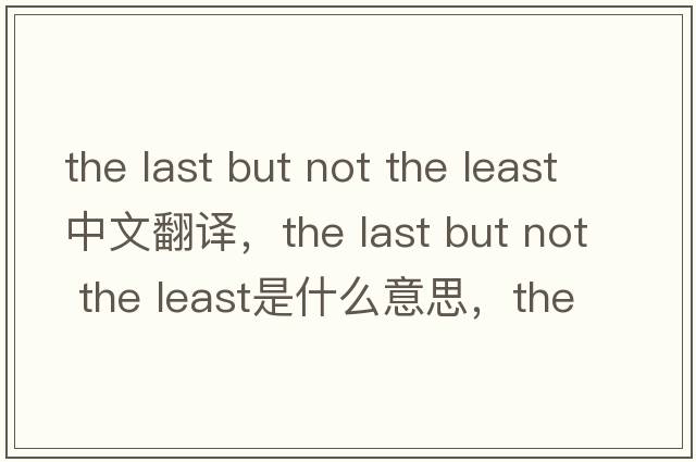 the last but not the least中文翻譯，the last but not the least是什么意思，the last but not the least發(fā)音、用法及例句