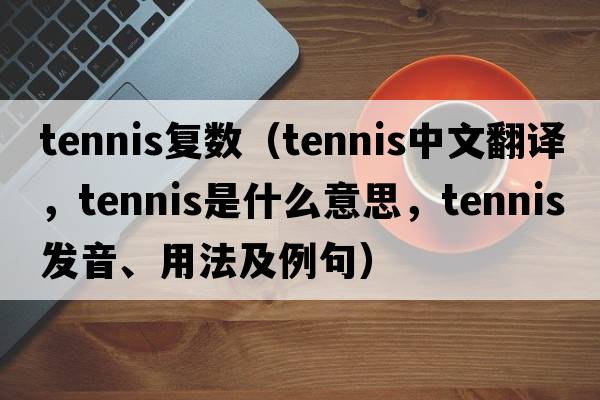 tennis復數（tennis中文翻譯，tennis是什么意思，tennis發(fā)音、用法及例句）