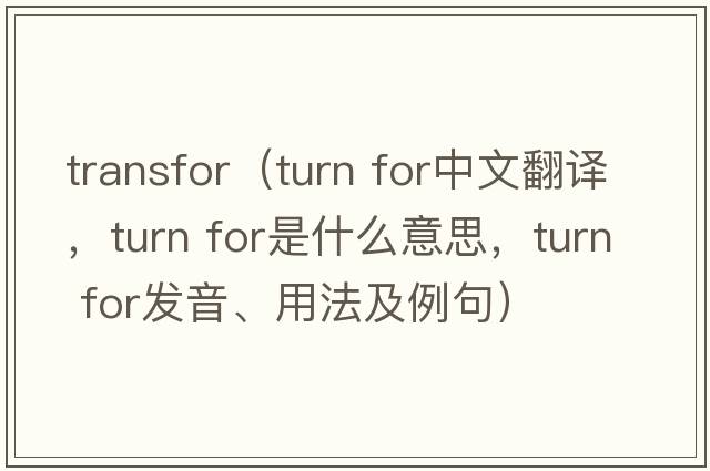 transfor（turn for中文翻譯，turn for是什么意思，turn for發(fā)音、用法及例句）