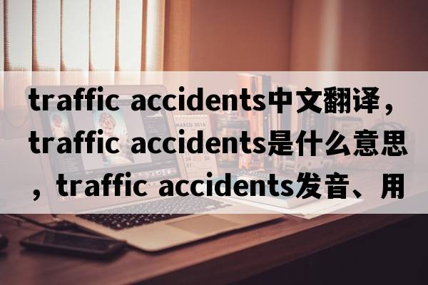 traffic accidents中文翻譯，traffic accidents是什么意思，traffic accidents發(fā)音、用法及例句
