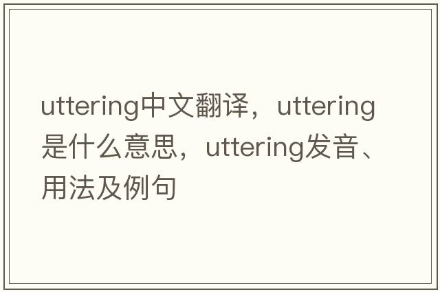 uttering中文翻譯，uttering是什么意思，uttering發(fā)音、用法及例句