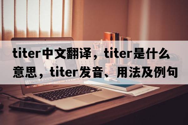 titer中文翻譯，titer是什么意思，titer發(fā)音、用法及例句