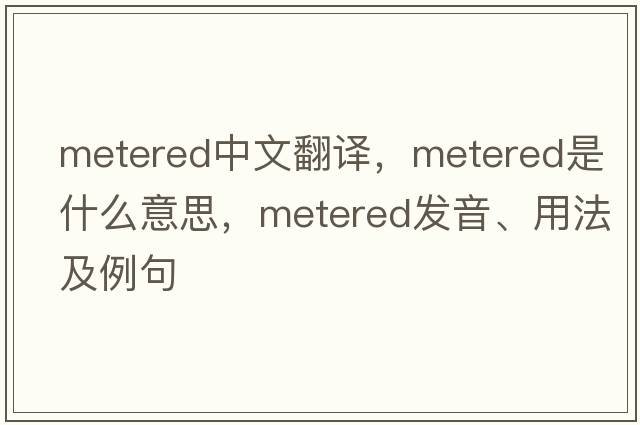 metered中文翻譯，metered是什么意思，metered發(fā)音、用法及例句