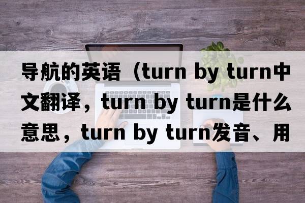 導航的英語(yǔ)（turn by turn中文翻譯，turn by turn是什么意思，turn by turn發(fā)音、用法及例句）