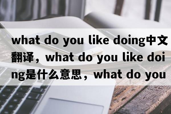 what do you like doing中文翻譯，what do you like doing是什么意思，what do you like doing發(fā)音、用法及例句