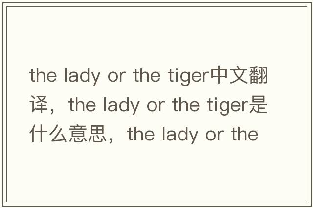 the lady or the tiger中文翻譯，the lady or the tiger是什么意思，the lady or the tiger發(fā)音、用法及例句