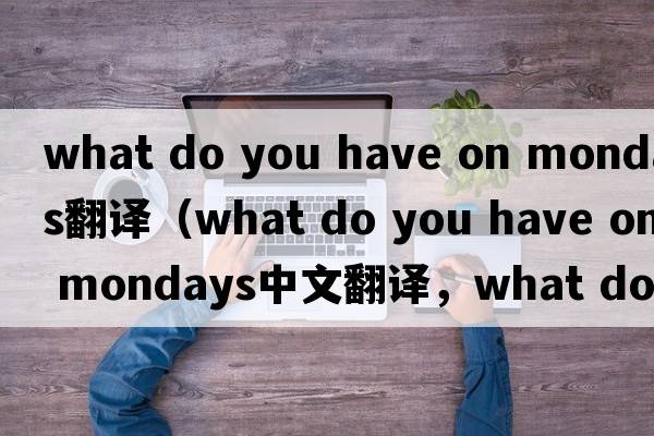 what do you have on mondays翻譯（what do you have on mondays中文翻譯，what do you have on mondays是什么意思，what