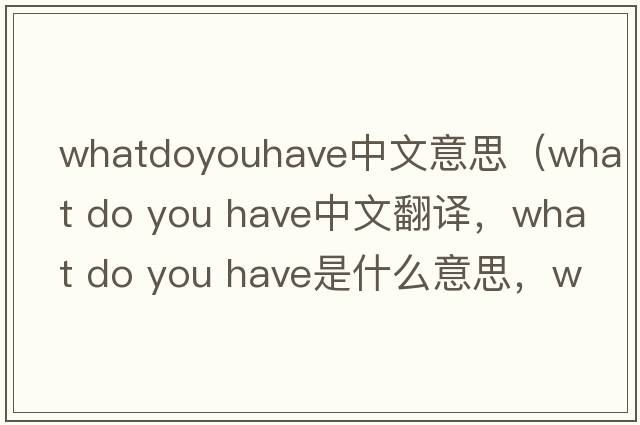 whatdoyouhave中文意思（what do you have中文翻譯，what do you have是什么意思，what do you have發(fā)音、用法及例句）