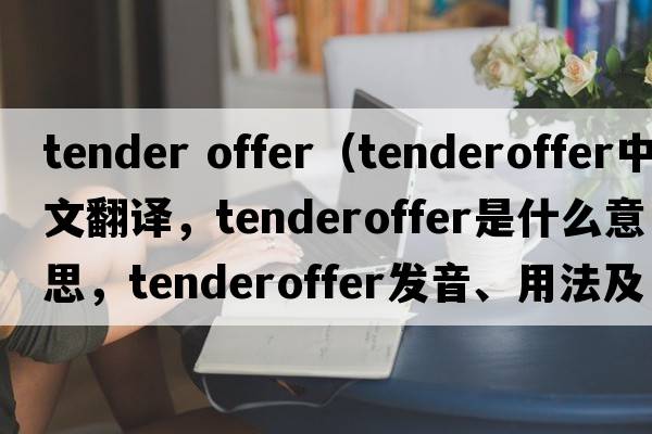 tender offer（tenderoffer中文翻譯，tenderoffer是什么意思，tenderoffer發(fā)音、用法及例句）
