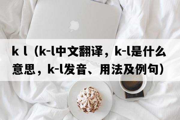 k l（K-L中文翻譯，K-L是什么意思，K-L發(fā)音、用法及例句）