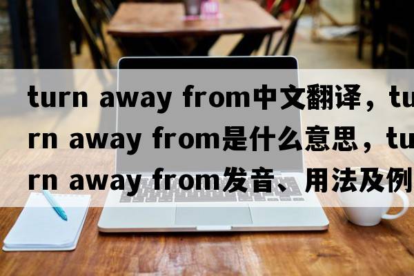 turn away from中文翻譯，turn away from是什么意思，turn away from發(fā)音、用法及例句