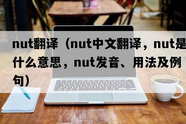 nut翻譯（nut中文翻譯，nut是什么意思，nut發(fā)音、用法及例句）