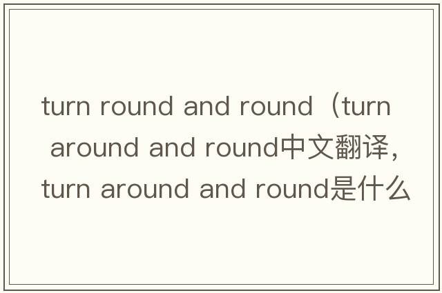 turn round and round（turn around and round中文翻譯，turn around and round是什么意思，turn around and round發(fā)音、用法
