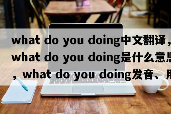what do you doing中文翻譯，what do you doing是什么意思，what do you doing發(fā)音、用法及例句
