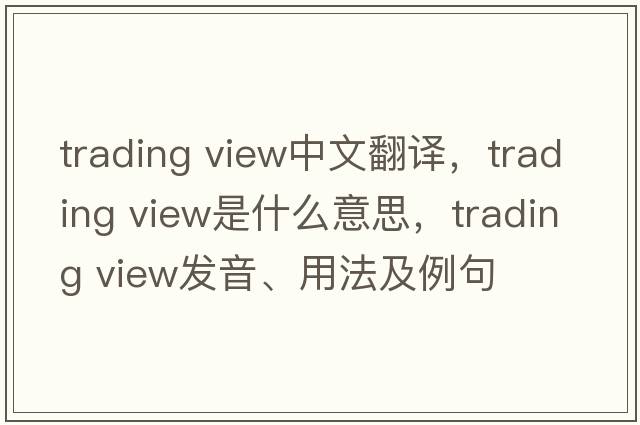 trading view中文翻譯，trading view是什么意思，trading view發(fā)音、用法及例句