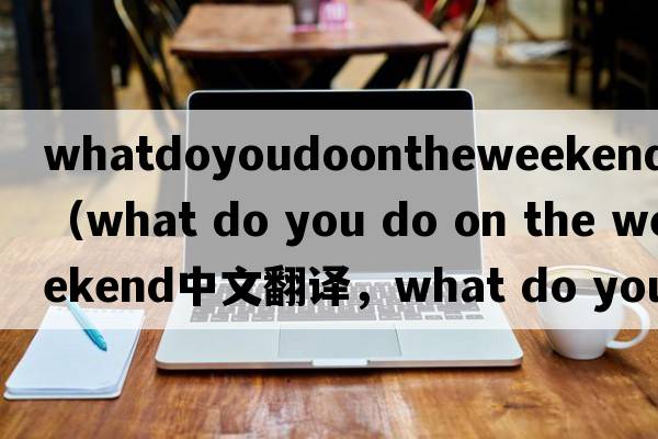 whatdoyoudoontheweekend翻譯（what do you do on the weekend中文翻譯，what do you do on the weekend是什么意思，what