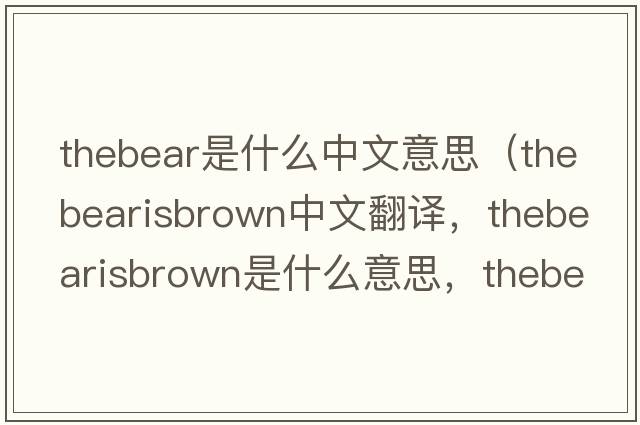thebear是什么中文意思（thebearisbrown中文翻譯，thebearisbrown是什么意思，thebearisbrown發(fā)音、用法及例句）