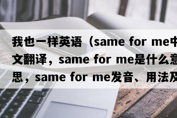 我也一樣英語(yǔ)（same for me中文翻譯，same for me是什么意思，same for me發(fā)音、用法及例句）