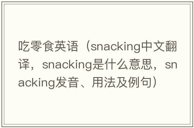 吃零食英語(yǔ)（snacking中文翻譯，snacking是什么意思，snacking發(fā)音、用法及例句）
