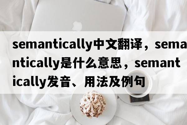 semantically中文翻譯，semantically是什么意思，semantically發(fā)音、用法及例句