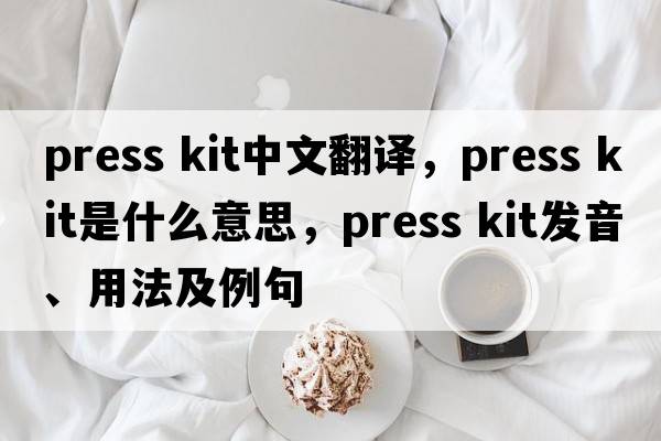 press kit中文翻譯，press kit是什么意思，press kit發(fā)音、用法及例句