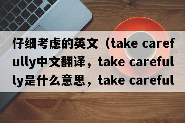 仔細考慮的英文（take carefully中文翻譯，take carefully是什么意思，take carefully發(fā)音、用法及例句）