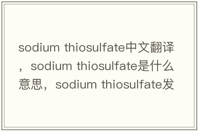 sodium thiosulfate中文翻譯，sodium thiosulfate是什么意思，sodium thiosulfate發(fā)音、用法及例句