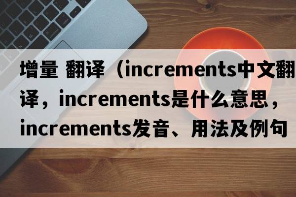 增量 翻譯（increments中文翻譯，increments是什么意思，increments發(fā)音、用法及例句）