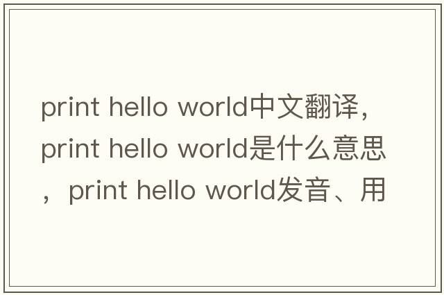 print hello world中文翻譯，print hello world是什么意思，print hello world發(fā)音、用法及例句