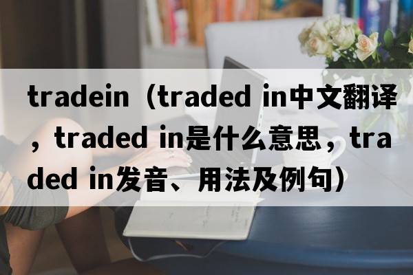 tradein（traded in中文翻譯，traded in是什么意思，traded in發(fā)音、用法及例句）