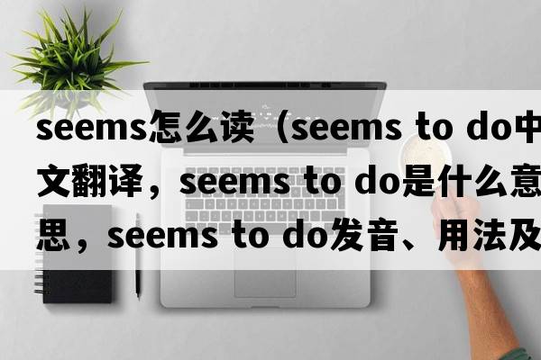 seems怎么讀（seems to do中文翻譯，seems to do是什么意思，seems to do發(fā)音、用法及例句）