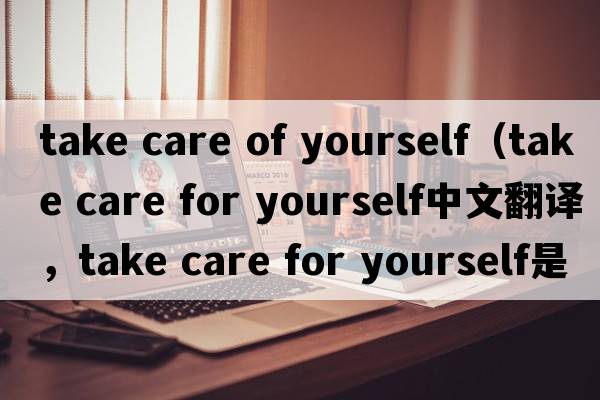 take care of yourself（take care for yourself中文翻譯，take care for yourself是什么意思，take care for yourself發(fā)