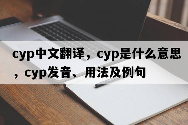 cyp中文翻譯，cyp是什么意思，cyp發(fā)音、用法及例句