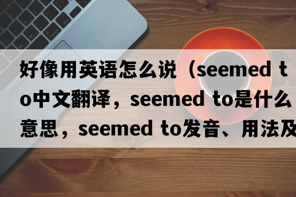 好像用英語(yǔ)怎么說(shuō)（seemed to中文翻譯，seemed to是什么意思，seemed to發(fā)音、用法及例句）