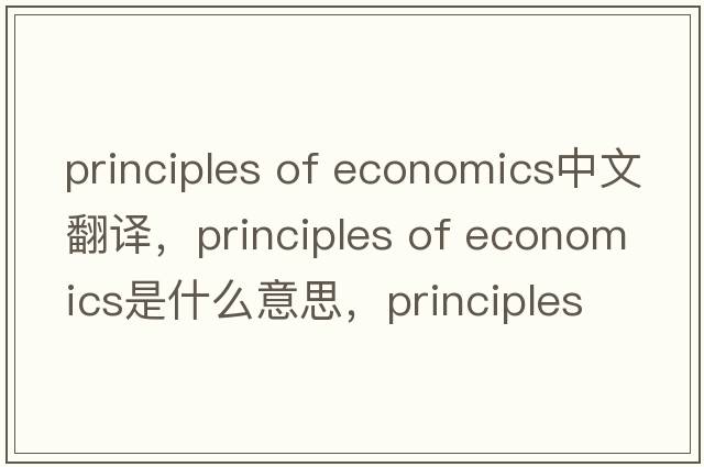 principles of economics中文翻譯，principles of economics是什么意思，principles of economics發(fā)音、用法及例句