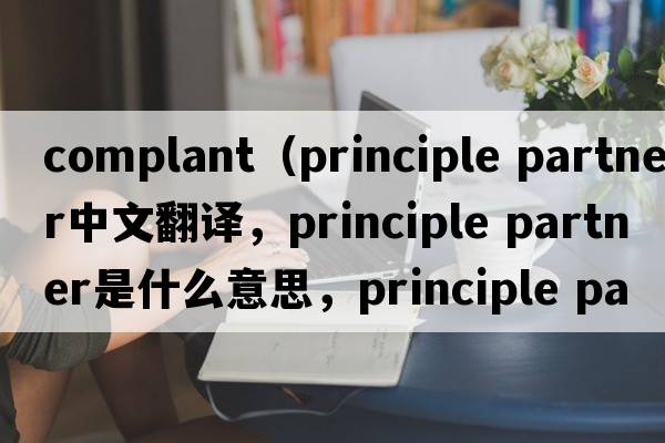 complant（principle partner中文翻譯，principle partner是什么意思，principle partner發(fā)音、用法及例句）