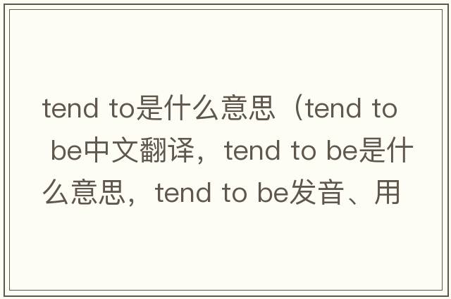 tend to是什么意思（tend to be中文翻譯，tend to be是什么意思，tend to be發(fā)音、用法及例句）