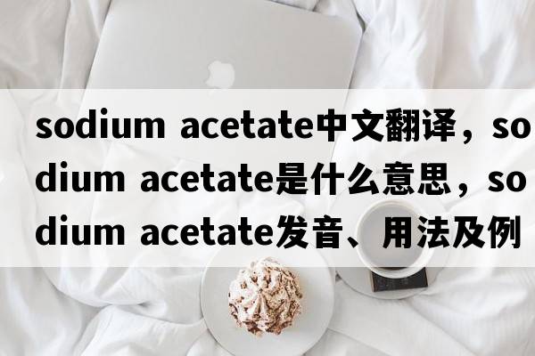 sodium acetate中文翻譯，sodium acetate是什么意思，sodium acetate發(fā)音、用法及例句