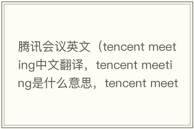 騰訊會(huì )議英文（tencent meeting中文翻譯，tencent meeting是什么意思，tencent meeting發(fā)音、用法及例句）