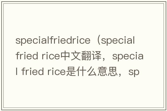 specialfriedrice（special fried rice中文翻譯，special fried rice是什么意思，special fried rice發(fā)音、用法及例句）
