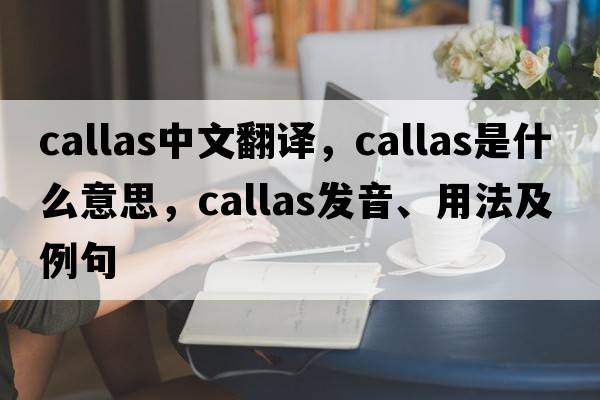 callas中文翻譯，callas是什么意思，callas發(fā)音、用法及例句