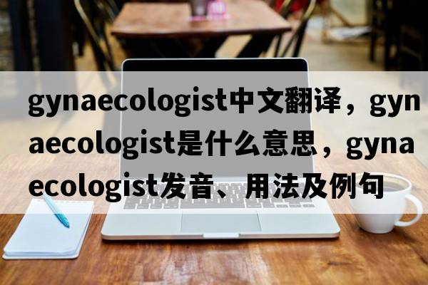 gynaecologist中文翻譯，gynaecologist是什么意思，gynaecologist發(fā)音、用法及例句