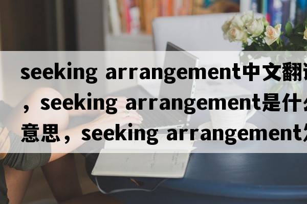 seeking arrangement中文翻譯，seeking arrangement是什么意思，seeking arrangement發(fā)音、用法及例句