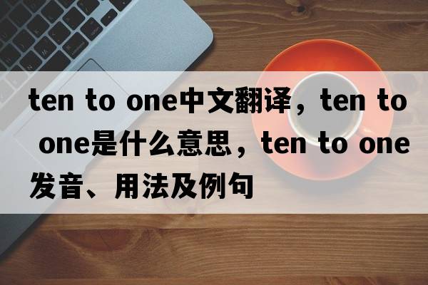 ten to one中文翻譯，ten to one是什么意思，ten to one發(fā)音、用法及例句