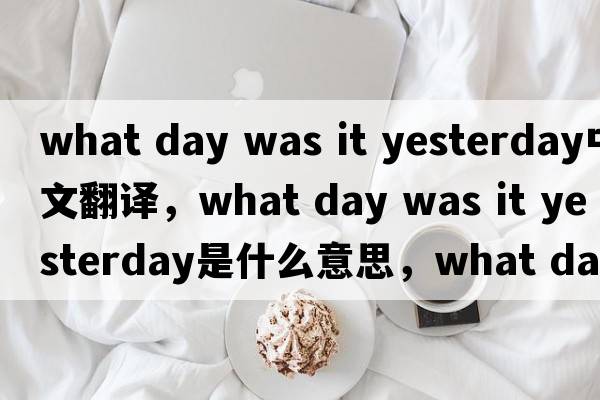 what day was it yesterday中文翻譯，what day was it yesterday是什么意思，what day was it yesterday發(fā)音、用法及例句