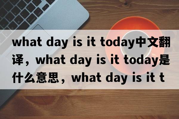what day is it today中文翻譯，what day is it today是什么意思，what day is it today發(fā)音、用法及例句