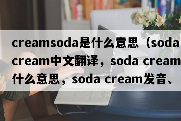 creamsoda是什么意思（soda cream中文翻譯，soda cream是什么意思，soda cream發(fā)音、用法及例句）