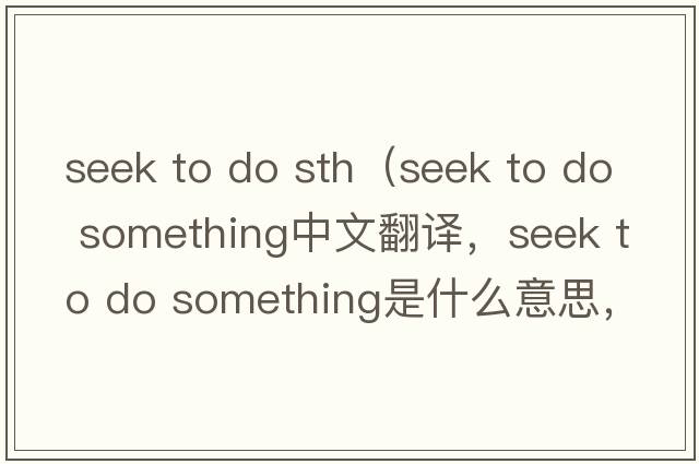 seek to do sth（seek to do something中文翻譯，seek to do something是什么意思，seek to do something發(fā)音、用法及例句）
