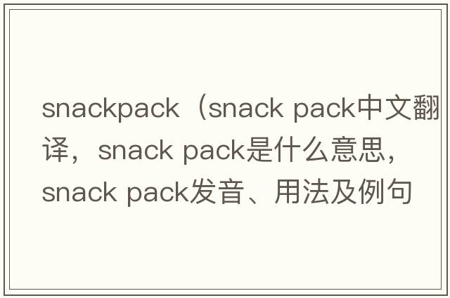 snackpack（snack pack中文翻譯，snack pack是什么意思，snack pack發(fā)音、用法及例句）